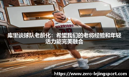 库里谈球队老龄化：希望我们的老将经验和年轻活力能完美融合